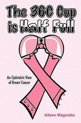 The 36C Cup Is Half Full: An Optimistic View Of Breast Cancer by Magnotto, Aileen