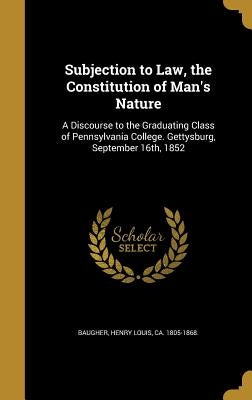 Subjection to Law, the Constitution of Man's Nature: A Discourse to the Graduating Class of Pennsylvania College. Gettysburg, September 16th, 1852 by Baugher, Henry Louis Ca 1805-1868