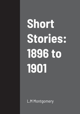 Short Stories: 1896 to 1901 by Montgomery, L. M.
