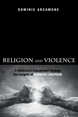 Religion and Violence: A Dialectical Engagement Through the Insights of Bernard Lonergan by Arcamone, Dominic