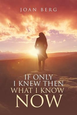 If Only I knew Then What I Know Now: A Journey Of Learning by Berg, Joan