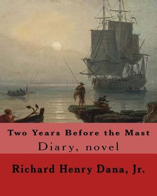 Two Years Before the Mast By: Richard Henry Dana, Jr.: Diary, novel by Dana, Jr. Richard Henry