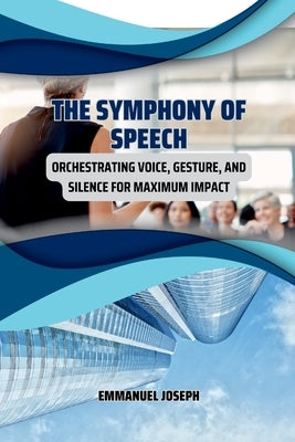 The Symphony of Speech, Orchestrating Voice, Gesture, and Silence for Maximum Impact by Joseph, Emmanuel
