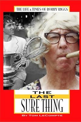 The Last Sure Thing: The Life & Times of Bobby Riggs by LeCompte, Tom
