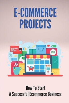 E-Commerce Projects: How To Start A Successful Ecommerce Business: Business To Start Online by Malit, Monserrate