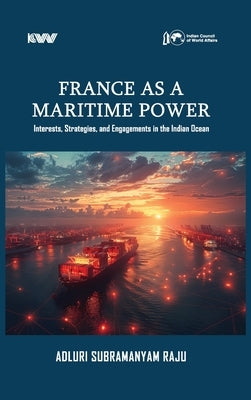 France as a Maritime Power: Interests, Strategies, and Engagements in the Indian Ocean by Raju, Adluri Subramanyam