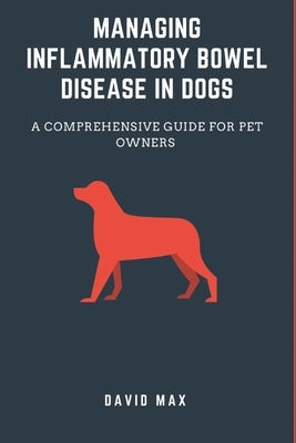 Managing inflammatory bowel disease in dogs: A comprehensive guide for pet owners by Max, David