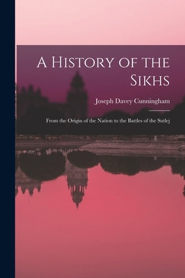 A History of the Sikhs: From the Origin of the Nation to the Battles of the Sutlej by Cunningham, Joseph Davey