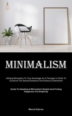 Minimalism: Utilising Minimalism To Your Advantage As A Teenager In Order To Construct The Desired Existence And Achieve Contentment (Guide To Adoptin by Esteves, Marcio