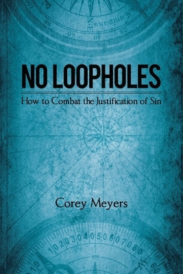 No Loopholes: How to Combat the Justification of Sin by Meyers, Corey