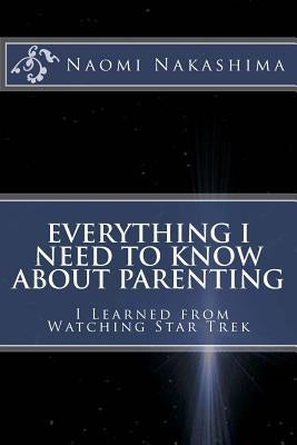 Everything I Need to Know About Parenting I Learned from Watching Star Trek by Nakashima, Naomi D.