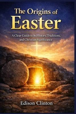 The Origins of Easter: A Clear Guide to Its History, Traditions, and Christian Significance by Clinton, Edison