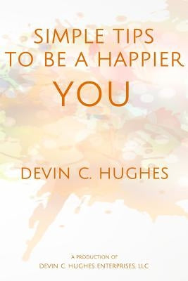 Simple Tips to Be a Happier YOU: Scientifically Proven to Help You Everyday by Hughes, Devin C.
