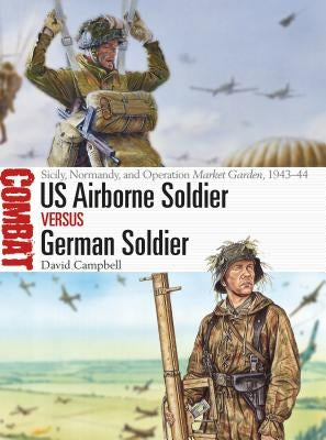 US Airborne Soldier Vs German Soldier: Sicily, Normandy, and Operation Market Garden, 1943-44 by Campbell, David