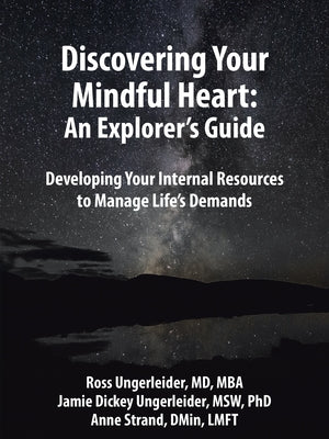 Discovering Your Mindful Heart: An Explorer's Guide: Developing Your Internal Resources to Manage Life's Demands by Ross Ungerleider MD Mba