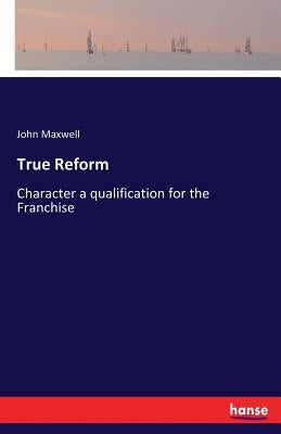 True Reform: Character a qualification for the Franchise by Maxwell, John
