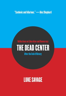 The Dead Center: Reflections on Liberalism and Democracy After the End of History by Savage, Luke