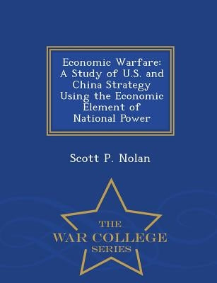 Economic Warfare: A Study of U.S. and China Strategy Using the Economic Element of National Power - War College Series by Nolan, Scott P.