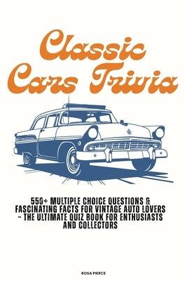 Classic Cars Trivia: 550+ Multiple Choice Questions & Fascinating Facts for Vintage Auto Lovers - The Ultimate Quiz Book for Enthusiasts and Collector by Pierce, Rosa