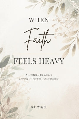When Faith Feels Heavy: A Devotional for Women Learning to Trust God Without Pressure by Wright, S. T.