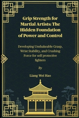Grip Strength for Martial Artists: The Hidden Foundation of Power and Control: Developing Unshakeable Grasp, Wrist Stability, and Crushing Force for s by Hao, Liang Wei