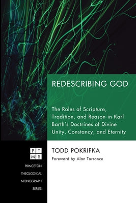 Redescribing God: The Roles of Scripture, Tradition, and Reason in Karl Barth's Doctrines of Divine Unity, Constancy, and Eternity by Pokrifka, Todd B.
