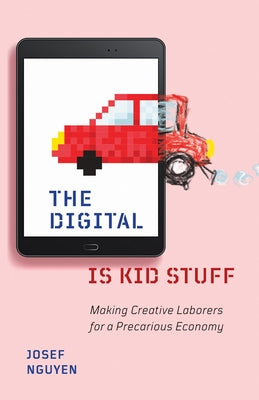 The Digital Is Kid Stuff: Making Creative Laborers for a Precarious Economy by Nguyen, Josef
