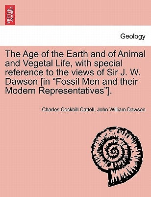 The Age of the Earth and of Animal and Vegetal Life, with Special Reference to the Views of Sir J. W. Dawson [in Fossil Men and Their Modern Represent by Cattell, Charles Cockbill