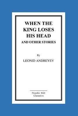 When The King Loses His Head And Other Stories by Andreyev, Leonid