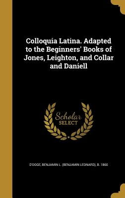 Colloquia Latina. Adapted to the Beginners' Books of Jones, Leighton, and Collar and Daniell by D'Ooge, Benjamin L. (Benjamin Leonard)