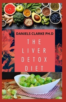 The Liver Detox Diet: Proven Diet Plan for Liver Cleanse, Detox & Reverse Fatty Liver (Includes Recipes and Cookbook) by Clarke Ph. D., Daniels