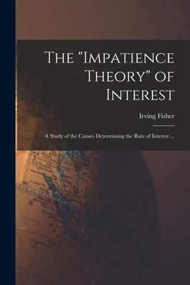 The "impatience Theory" of Interest; a Study of the Causes Determining the Rate of Interest ... by Fisher, Irving