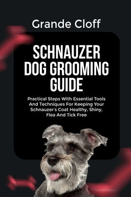 Schnauzer Dog Grooming Guide: Practical Steps With Essential Tools And Techniques For Keeping Your Schnauzer's Coat Healthy, Shiny, Flea And Tick Free by Cloff, Grande