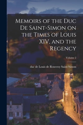 Memoirs of the Duc De Saint-Simon on the Times of Louis XIV, and the Regency; Volume 2 by Saint-Simon, Louis De Rouvroy Duc De