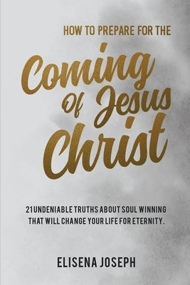 How To Prepare for The Coming of Jesus Christ: 21 Undeniable Truths about Soul Winning that will Change your life for Eternity by Joseph, Elisena