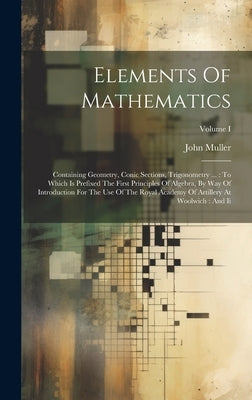 Elements Of Mathematics: Containing Geometry, Conic Sections, Trigonometry ...: To Which Is Prefixed The First Principles Of Algebra, By Way Of by Muller, John