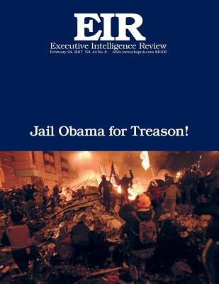 Jail Obama for Treason!: Executive Intelligence Review; Volume 44, Issue 8 by Larouche Jr, Lyndon H.
