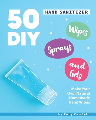 50 DIY Hand Sanitizer Wipes, Sprays and Gels: Make Your Own Natural Homemade Hand Wipes by Camfield, Ruby