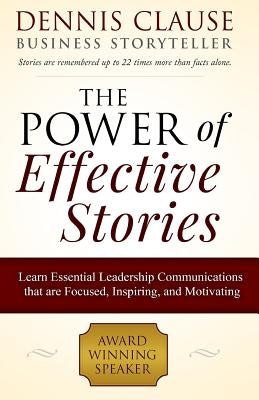 The Power of Effective Stories: Learn Essential Leadership Communications that are Focused, Inspiring, and Motivating by Clause, Dennis