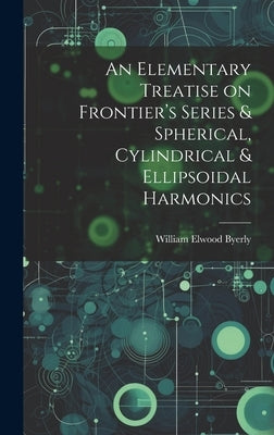 An Elementary Treatise on Frontier's Series & Spherical, Cylindrical & Ellipsoidal Harmonics by Byerly, William Elwood