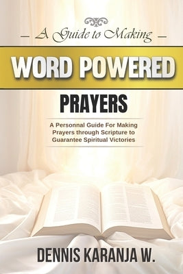 A Guide to Making Word Powered Prayers: A Personnal Guide for Making Prayers through Scripture to Guarantee Spiritual Victories by Karanja, Dennis W.