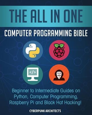 The All in One Computer Programming Bible: Beginner to Intermediate Guides on Python, Computer Programming, Raspberry Pi and Black Hat Hacking! by Architects, Cyber Punk