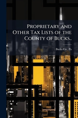 Proprietary and Other Tax Lists of the County of Bucks.. by Bucks Co, Pa