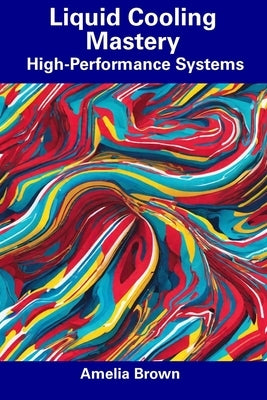 Liquid Cooling Mastery: High-Performance Systems by Brown, Amelia