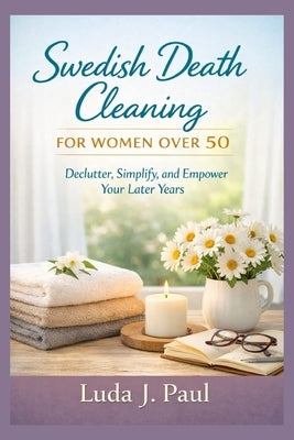 Swedish Death Cleaning for Women Over 50: Declutter, Simplify, and Empower Your Later Years by Paul, Luda J.