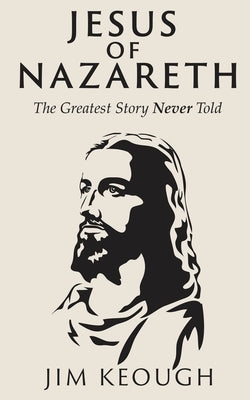 Jesus of Nazareth: The Greatest Story Never Told by Keough, Jim