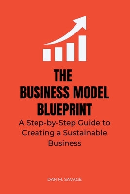 The Business Model Blueprint: A Step-by-Step Guide to Creating a Sustainable Business by Savage, Dan M.