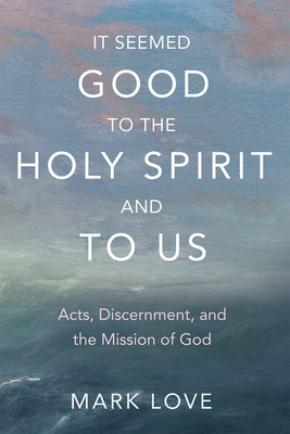 It Seemed Good to the Holy Spirit and to Us: Acts, Discernment, and the Mission of God by Love, Mark
