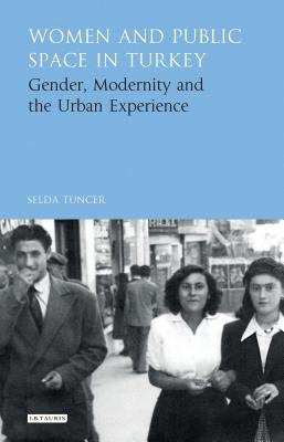 Women and Public Space in Turkey: Gender, Modernity and the Urban Experience by Tuncer, Selda