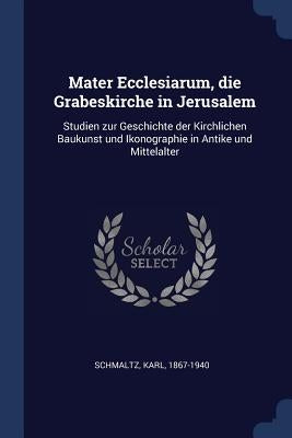 Mater Ecclesiarum, die Grabeskirche in Jerusalem: Studien zur Geschichte der Kirchlichen Baukunst und Ikonographie in Antike und Mittelalter by Schmaltz, Karl